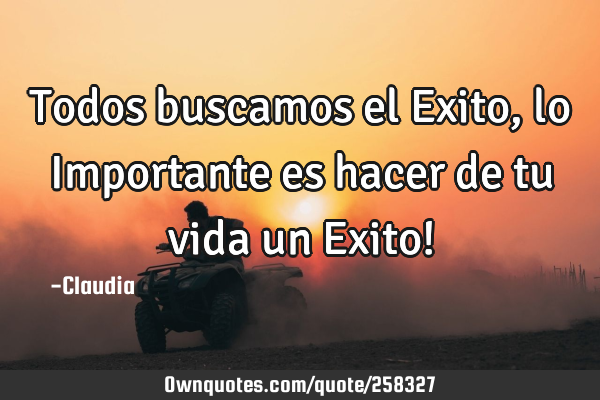 Todos buscamos el Exito, lo Importante es hacer de tu vida un Exito!