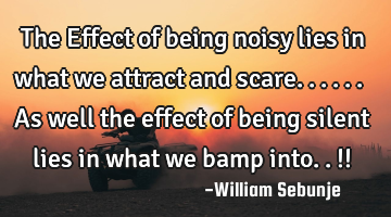 The Effect of being noisy lies in what we attract and scare......as well  the effect of being