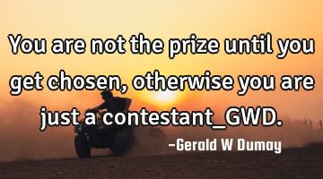 You are not the prize until you get chosen, otherwise you are just a contestant_GWD.