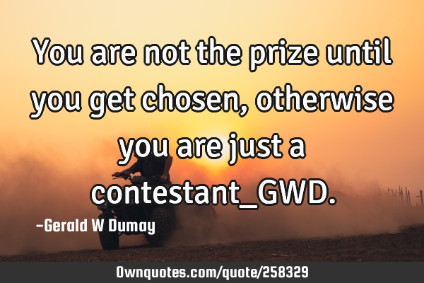 You are not the prize until you get chosen, otherwise you are just a contestant_GWD