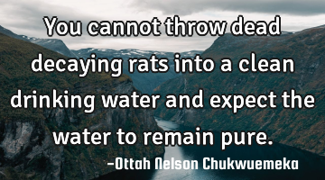 You cannot throw dead decaying rats into a clean drinking water and expect the water to remain pure.