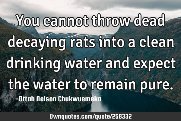 You cannot throw dead decaying rats into a clean drinking water and expect the water to remain