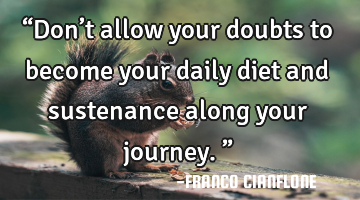 “Don’t allow your doubts to become your daily diet and sustenance along your journey.”