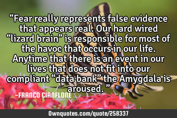 “Fear really represents false evidence that appears real. Our hard wired “lizard brain” is