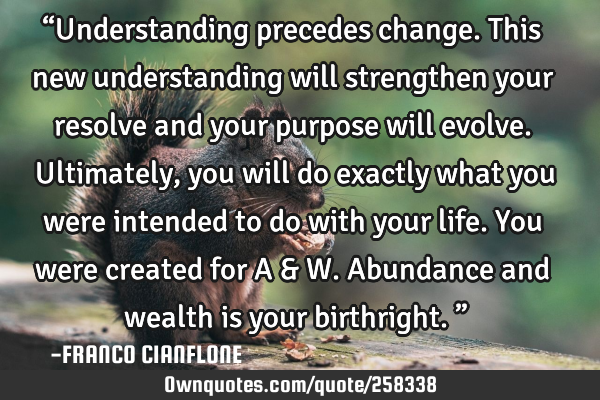 “Understanding precedes change. This new understanding will strengthen your resolve and your