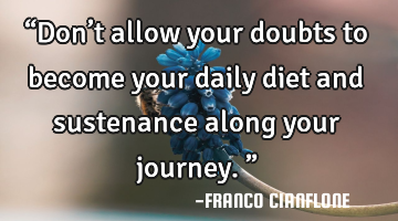 “Don’t allow your doubts to become your daily diet and sustenance along your journey.”
