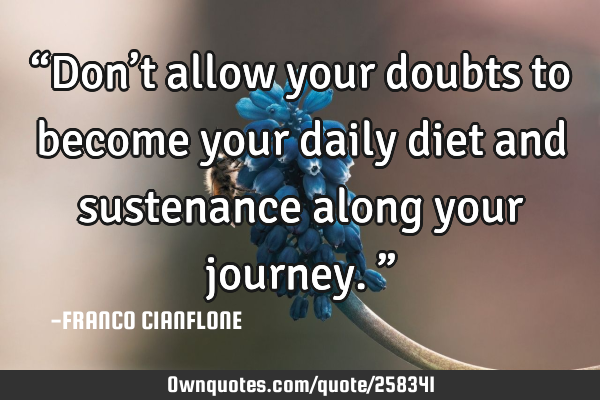 “Don’t allow your doubts to become your daily diet and sustenance along your journey.”