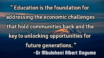 " Education is the foundation for addressing the  economic challenges that hold communities back