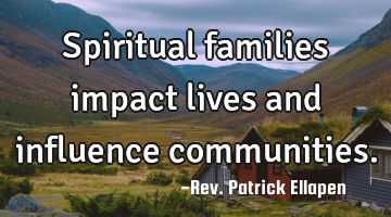 Spiritual families impact lives and influence communities.
