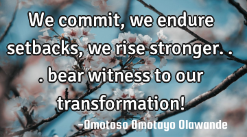 We commit, we endure setbacks, we rise stronger... bear witness to our transformation!