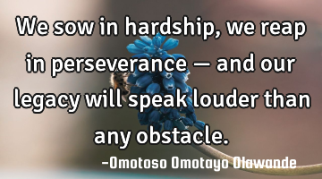 We sow in hardship, we reap in perseverance — and our legacy will speak louder than any obstacle.