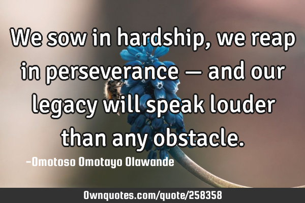 We sow in hardship, we reap in perseverance — and our legacy will speak louder than any