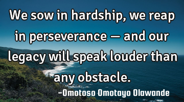 We sow in hardship, we reap in perseverance — and our legacy will speak louder than any obstacle.