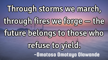 Through storms we march, through fires we forge — the future belongs to those who refuse to yield.