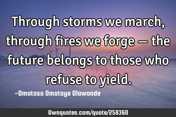 Through storms we march, through fires we forge — the future belongs to those who refuse to