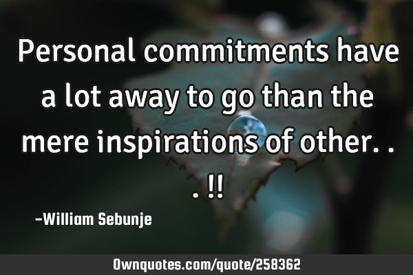 Personal commitments have a lot away to go than the mere inspirations of other...!!
