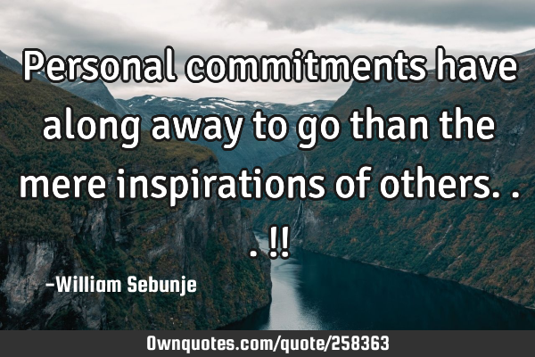 Personal commitments have along  away to go than the mere inspirations of others...!!