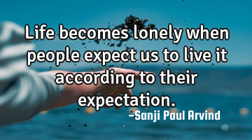 Life becomes lonely when people expect us to live it according to their expectation.