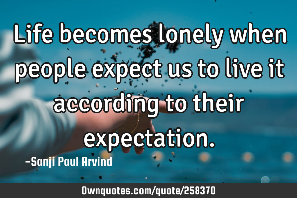 Life becomes lonely when people expect us to live it according to their
