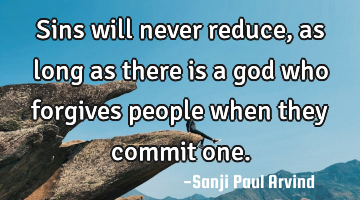 Sins will never reduce, as long as there is a god who forgives people when they commit one.