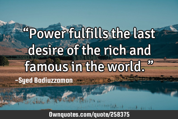 “Power fulfills the last desire of the rich and famous in the world.”