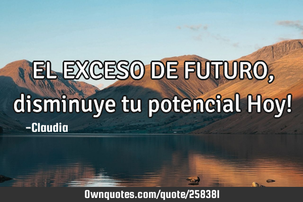 EL EXCESO DE FUTURO, disminuye tu potencial Hoy!