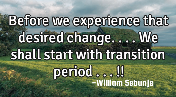 before we experience that desired change....we shall  start with transition  period ...!!