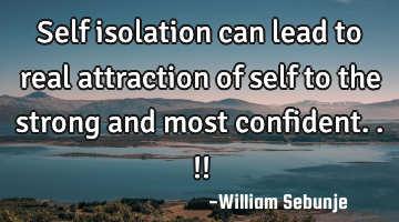 Self isolation can lead to real attraction of self to the strong and most confident..!!