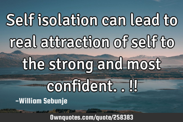 Self isolation can lead to real attraction of self to the strong and most confident..!!