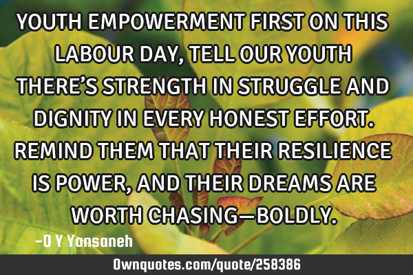 YOUTH EMPOWERMENT FIRST
ON THIS LABOUR DAY, TELL OUR YOUTH
THERE’S STRENGTH IN STRUGGLE AND
DIG