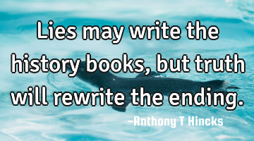 Lies may write the history books, but truth will rewrite the ending.