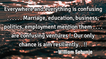 Everywhere and everything is confusing ...... Marriage, education, business, politics, employment