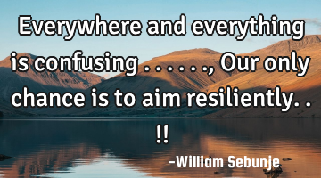 Everywhere and everything is confusing ......, Our only chance is to aim resiliently..!!