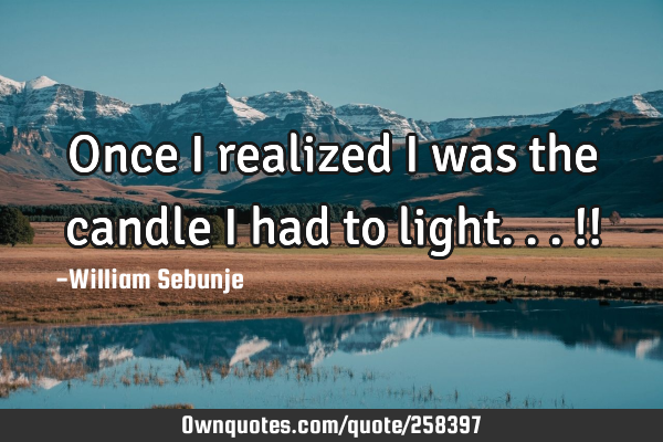 Once I realized I was the candle I had to light... !!