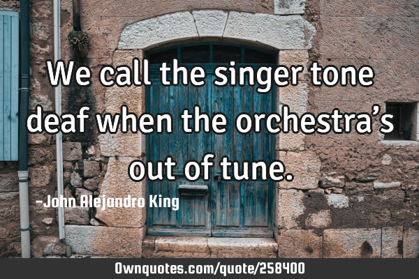 We call the singer tone deaf when the orchestra’s out of