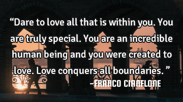 “Dare to love all that is within you. You are truly special. You are an incredible human being