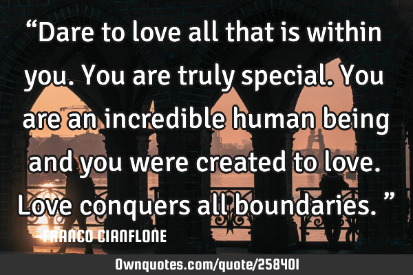 “Dare to love all that is within you. You are truly special. You are an incredible human being