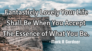 Fantasticly Lovely Your Life Shall Be When You Accept The Essence of What You Be.