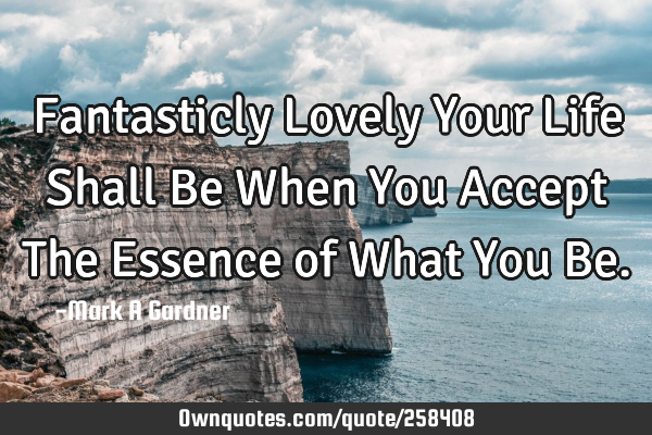 Fantasticly Lovely Your Life Shall Be When You Accept The Essence of What You B