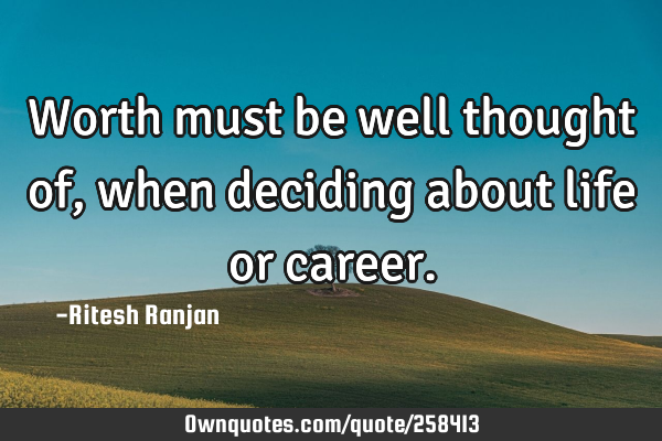 Worth must be well thought of, when deciding about life or