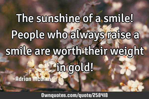 The sunshine of a smile! People who always raise a smile are worth their weight in gold!