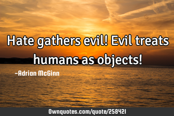 Hate gathers evil! Evil treats humans as objects!