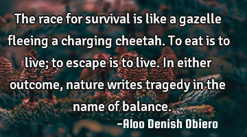 The race for survival is like a gazelle fleeing a charging cheetah. To eat is to live; to escape is