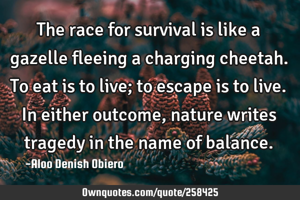 The race for survival is like a gazelle fleeing a charging cheetah. To eat is to live; to escape is