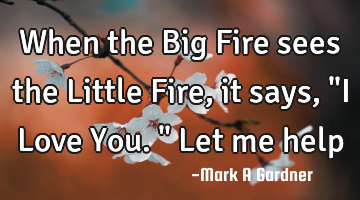 When the Big Fire sees the Little Fire, it says, "I Love You." Let me help
