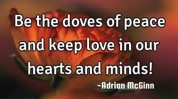 Be the doves of peace and keep love in our hearts and minds!