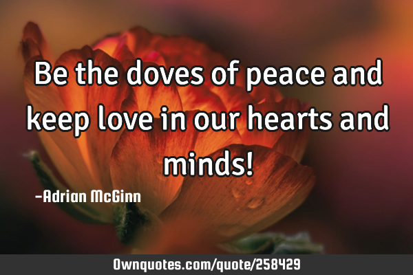 Be the doves of peace and keep love in our hearts and minds!