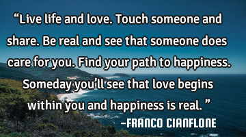 “Live life and love. Touch someone and share.
Be real and see that someone does care for you. F