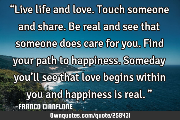 “Live life and love. Touch someone and share.
Be real and see that someone does care for you. F