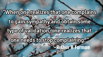 "When one realizes that one complains to gain sympathy and obtain some type of validation, one